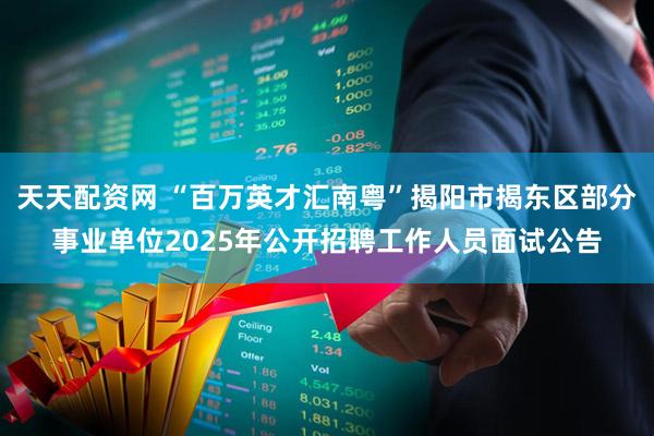 天天配资网 “百万英才汇南粤”揭阳市揭东区部分事业单位2025年公开招聘工作人员面试公告