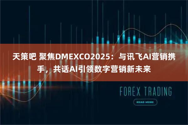 天策吧 聚焦DMEXCO2025：与讯飞AI营销携手，共话AI引领数字营销新未来