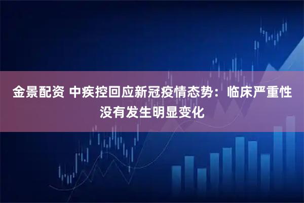 金景配资 中疾控回应新冠疫情态势：临床严重性没有发生明显变化