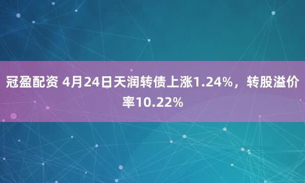 冠盈配资 4月24日天润转债上涨1.24%，转股溢价率10.22%