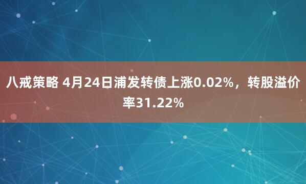 八戒策略 4月24日浦发转债上涨0.02%，转股溢价率31.22%