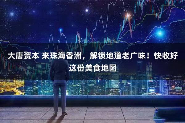 大唐资本 来珠海香洲，解锁地道老广味！快收好这份美食地图