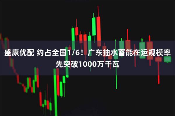 盛康优配 约占全国1/6！广东抽水蓄能在运规模率先突破1000万千瓦