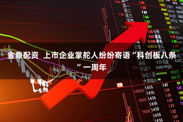 金鼎配资  上市企业掌舵人纷纷寄语“科创板八条”一周年