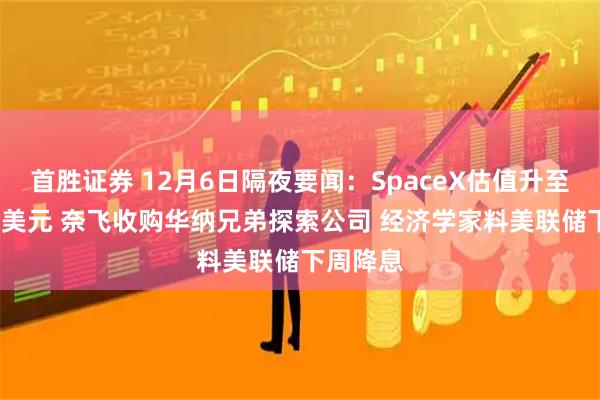 首胜证券 12月6日隔夜要闻：SpaceX估值升至8000亿美元 奈飞收购华纳兄弟探索公司 经济学家料美联储下周降息