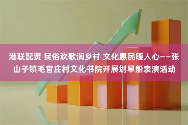 港联配资 民俗欢歌润乡村 文化惠民暖人心——张山子镇毛官庄村文化书院开展划旱船表演活动