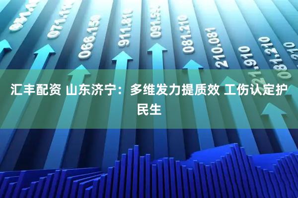 汇丰配资 山东济宁：多维发力提质效 工伤认定护民生