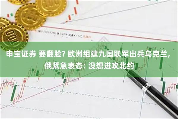 申宝证券 要翻脸? 欧洲组建九国联军出兵乌克兰, 俄紧急表态: 没想进攻北约