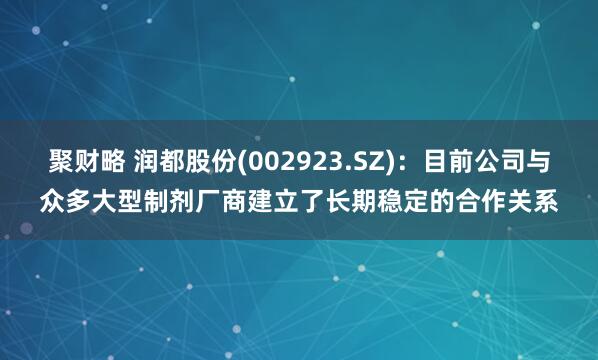 聚财略 润都股份(002923.SZ)：目前公司与众多大型制剂厂商建立了长期稳定的合作关系