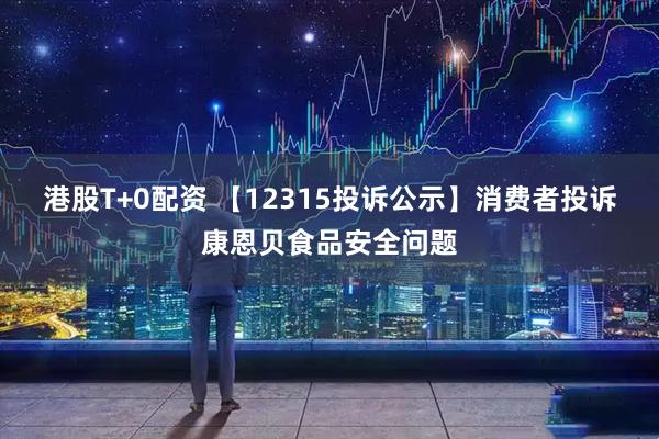 港股T+0配资 【12315投诉公示】消费者投诉康恩贝食品安全问题