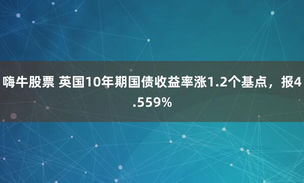 嗨牛股票 英国10年期国债收益率涨1.2个基点，报4.559%