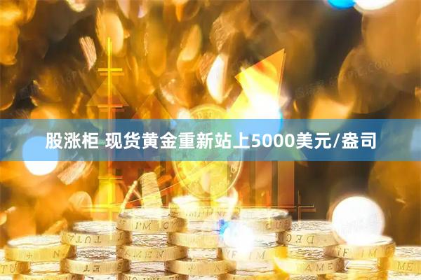 股涨柜 现货黄金重新站上5000美元/盎司