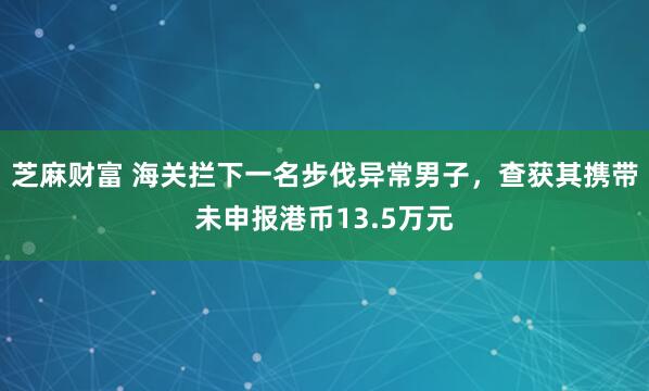 芝麻财富 海关拦下一名步伐异常男子，查获其携带未申报港币13.5万元