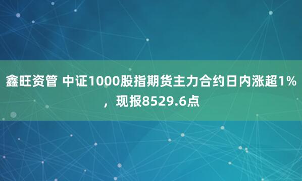 鑫旺资管 中证1000股指期货主力合约日内涨超1%，现报8529.6点