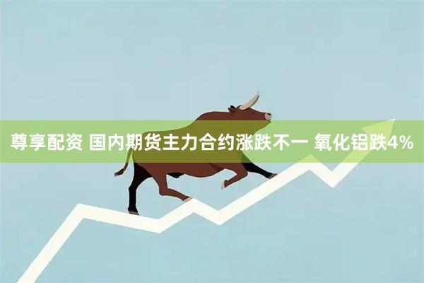尊享配资 国内期货主力合约涨跌不一 氧化铝跌4%