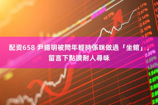 配资658 尹揚明被問年輕時係咪做過「坐館」，留言下點讚耐人尋味