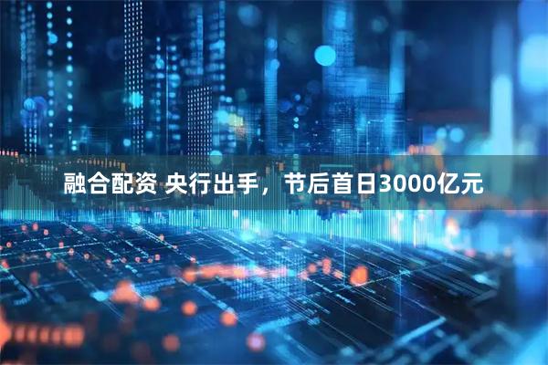 融合配资 央行出手，节后首日3000亿元